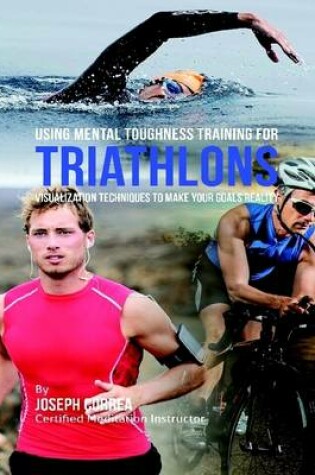 Cover of Using Mental Toughness Training for Triathlons: Visualization Techniques to Make Your Goals Reality