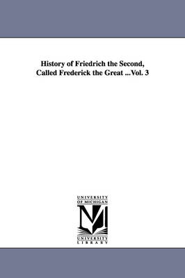 Book cover for History of Friedrich the Second, Called Frederick the Great ...Vol. 3