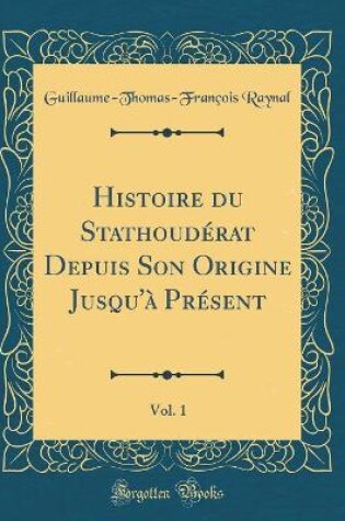 Cover of Histoire Du Stathouderat Depuis Son Origine Jusqu'a Present, Vol. 1 (Classic Reprint)