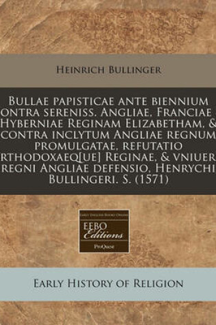 Cover of Bullae Papisticae Ante Biennium Contra Sereniss. Angliae, Franciae & Hyberniae Reginam Elizabetham, & Contra Inclytum Angliae Regnum Promulgatae, Refutatio Orthodoxaeq[ue] Reginae, & Vniuersi Regni Angliae Defensio, Henrychi Bullingeri. S. (1571)