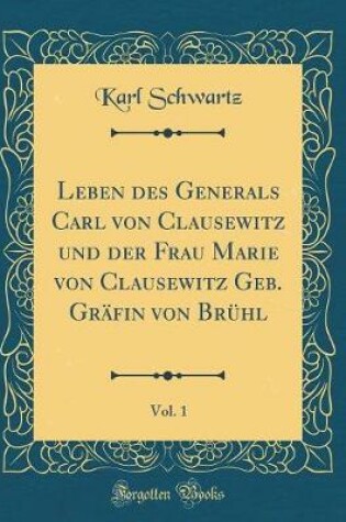 Cover of Leben Des Generals Carl Von Clausewitz Und Der Frau Marie Von Clausewitz Geb. Grafin Von Bruhl, Vol. 1 (Classic Reprint)
