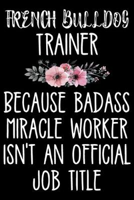 Book cover for French Bulldog Trainer Because Badass Miracle Worker Isn't An Official Job Title