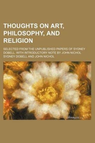 Cover of Thoughts on Art, Philosophy, and Religion; Selected from the Unpublished Papers of Sydney Dobell. with Introductory Note by John Nichol