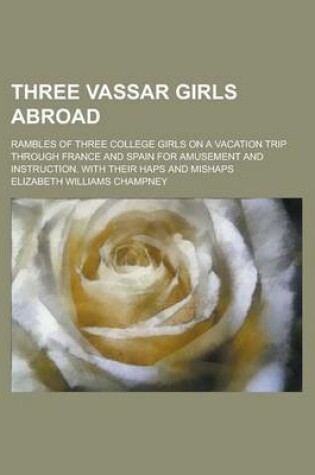 Cover of Three Vassar Girls Abroad; Rambles of Three College Girls on a Vacation Trip Through France and Spain for Amusement and Instruction. with Their Haps a