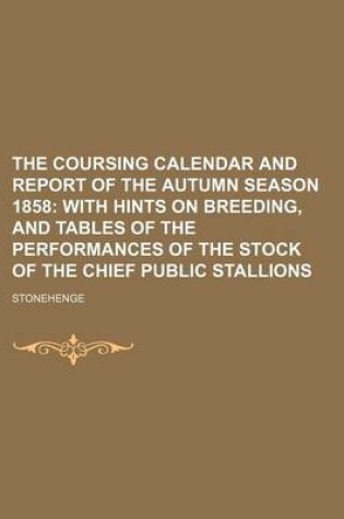 Cover of The Coursing Calendar and Report of the Autumn Season 1858; With Hints on Breeding, and Tables of the Performances of the Stock of the Chief Public Stallions