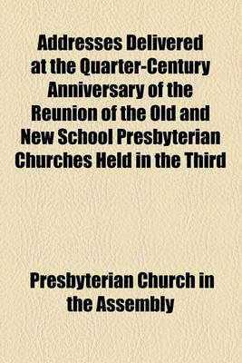 Book cover for Addresses Delivered at the Quarter-Century Anniversary of the Reunion of the Old and New School Presbyterian Churches Held in the Third