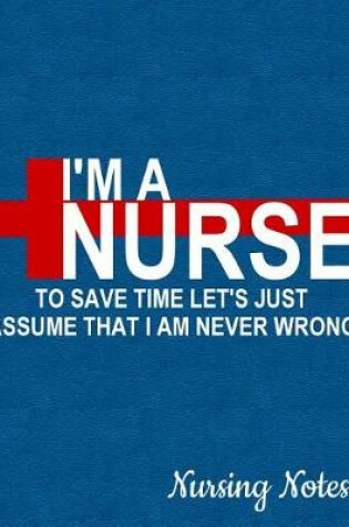 Cover of I'm a Nurse to Save Time Let's Just Assume That I Am Never Wrong Nursing Notes