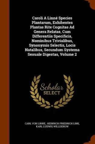 Cover of Caroli a Linne Species Plantarum, Exhibentes Plantas Rite Cognitas Ad Genera Relatas, Cum Differentiis Specificis, Nominibus Trivialibus, Synonymis Selectis, Locis Natalibus, Secundum Systema Sexuale Digestas, Volume 2