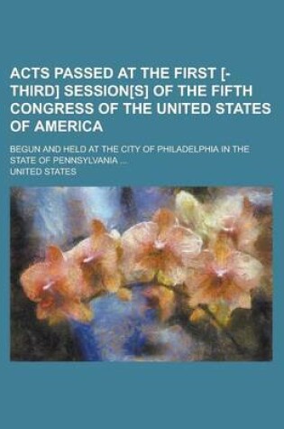 Cover of Acts Passed at the First [-Third] Session[s] of the Fifth Congress of the United States of America; Begun and Held at the City of Philadelphia in the State of Pennsylvania ...