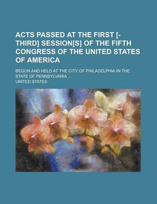 Book cover for Acts Passed at the First [-Third] Session[s] of the Fifth Congress of the United States of America; Begun and Held at the City of Philadelphia in the State of Pennsylvania ...