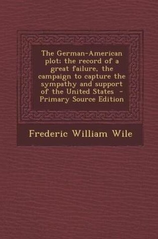 Cover of The German-American Plot; The Record of a Great Failure, the Campaign to Capture the Sympathy and Support of the United States