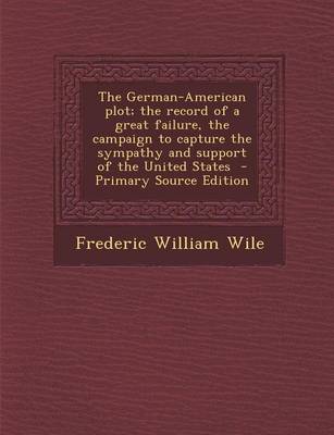 Book cover for The German-American Plot; The Record of a Great Failure, the Campaign to Capture the Sympathy and Support of the United States