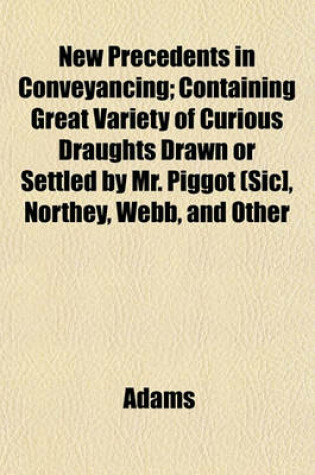 Cover of New Precedents in Conveyancing; Containing Great Variety of Curious Draughts Drawn or Settled by Mr. Piggot (Sic], Northey, Webb, and Other