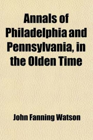 Cover of Annals of Philadelphia and Pennsylvania, in the Olden Time; Being a Collection of Memoirs, Anecdotes, and Incidents of the City and Its