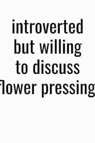 Cover of Introverted But Willing To Discuss Flower Pressing