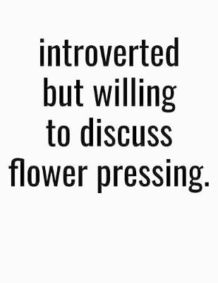 Book cover for Introverted But Willing To Discuss Flower Pressing