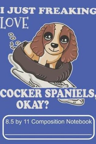 Cover of I Just Freaking Love Cocker Spaniels Okay 8.5 by 11 Composition Notebook