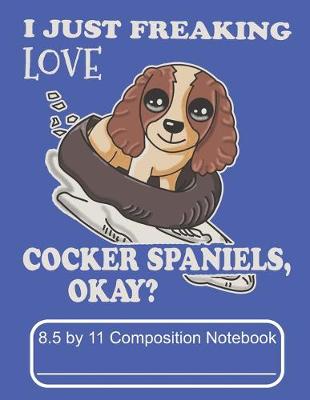 Book cover for I Just Freaking Love Cocker Spaniels Okay 8.5 by 11 Composition Notebook