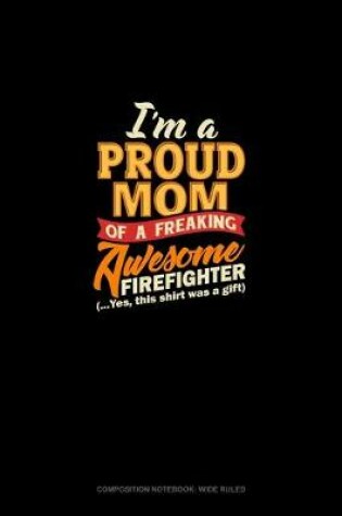 Cover of I'm A Proud Mom Of A Freaking Awesome Firefighter (...Yes, This Shirt Was A Gift)