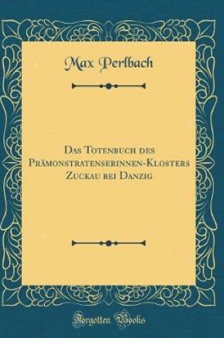 Cover of Das Totenbuch Des Pramonstratenserinnen-Klosters Zuckau Bei Danzig (Classic Reprint)