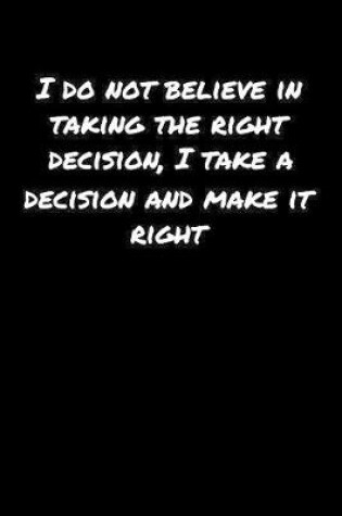 Cover of I Do Not Believe In Taking The Right Decision I Take A Decision and Make It Right