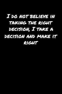 Book cover for I Do Not Believe In Taking The Right Decision I Take A Decision and Make It Right