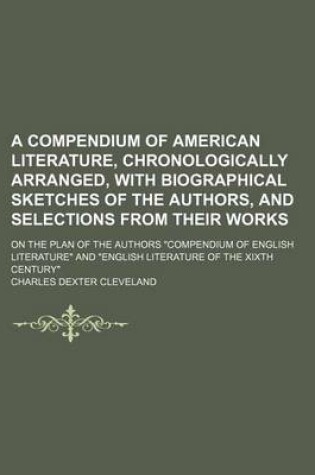 Cover of A Compendium of American Literature, Chronologically Arranged, with Biographical Sketches of the Authors, and Selections from Their Works; On the Plan of the Authors "Compendium of English Literature" and "English Literature of the Xixth Century"