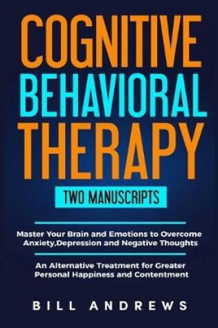 Cover of Cognitive Behavioral Therapy (2 Manuscripts) - Master Your Brain & Emotions to Overcome Anxiety, Depression & Negative Thoughts + An Alternative Treatment for Greater Personal Happiness & Contentment