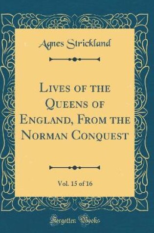 Cover of Lives of the Queens of England, from the Norman Conquest, Vol. 15 of 16 (Classic Reprint)