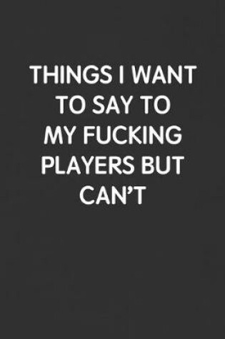 Cover of Things I Want to Say to My Fucking Players But Can't