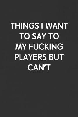 Book cover for Things I Want to Say to My Fucking Players But Can't