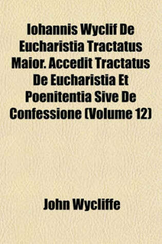 Cover of Iohannis Wyclif de Eucharistia Tractatus Maior. Accedit Tractatus de Eucharistia Et Poenitentia Sive de Confessione (Volume 12)