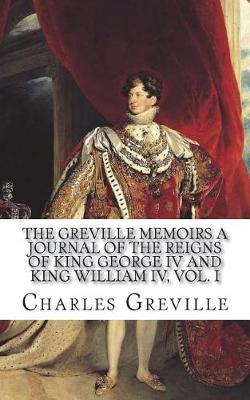 Book cover for The Greville Memoirs A Journal of the The Greville Memoirs A Journal of the Reigns of King George IV and King William IV, Vol. Iof King George IV and King William