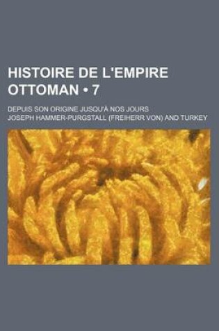Cover of Histoire de L'Empire Ottoman (7); Depuis Son Origine Jusqu'a Nos Jours