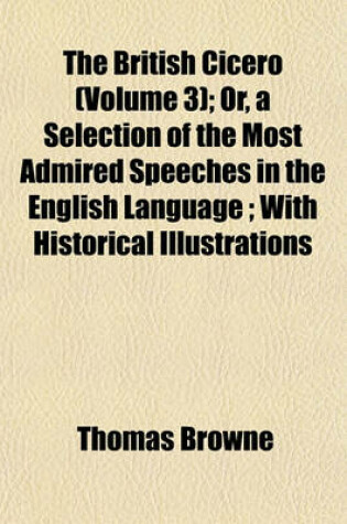 Cover of The British Cicero; Or, a Selection of the Most Admired Speeches in the English Language with Historical Illustrations Volume 3