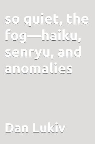 Cover of so quiet, the fog-haiku, senryu, and anomalies