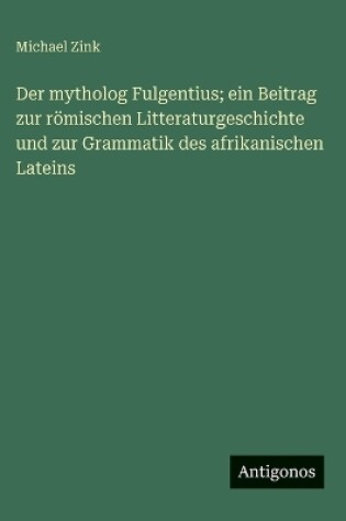 Cover of Der mytholog Fulgentius; ein Beitrag zur römischen Litteraturgeschichte und zur Grammatik des afrikanischen Lateins