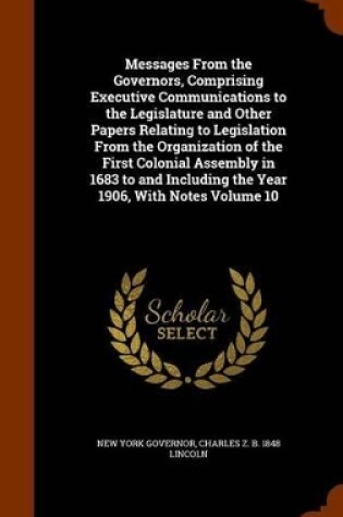 Cover of Messages from the Governors, Comprising Executive Communications to the Legislature and Other Papers Relating to Legislation from the Organization of the First Colonial Assembly in 1683 to and Including the Year 1906, with Notes Volume 10