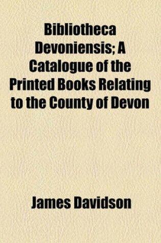 Cover of Bibliotheca Devoniensis; A Catalogue of the Printed Books Relating to the County of Devon