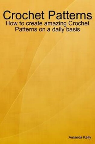 Cover of Crochet Patterns: How to Create Amazing Crochet Patterns On a Daily Basis