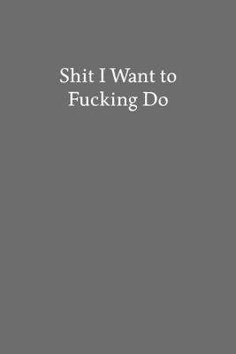 Book cover for Shit I Want to Fucking Do