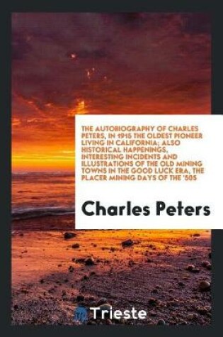 Cover of The Autobiography of Charles Peters, in 1915 the Oldest Pioneer Living in California; Also Historical Happenings, Interesting Incidents and Illustrations of the Old Mining Towns in the Good Luck Era, the Placer Mining Days of the '50s