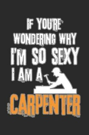 Cover of If You're Wondering Why I'm So Sexy, I Am A Carpenter