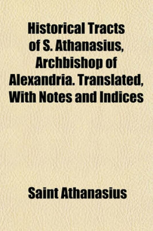 Cover of Historical Tracts of S. Athanasius, Archbishop of Alexandria. Translated, with Notes and Indices