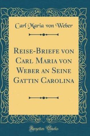 Cover of Reise-Briefe Von Carl Maria Von Weber an Seine Gattin Carolina (Classic Reprint)