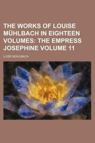 Cover of The Works of Louise Muhlbach in Eighteen Volumes Volume 11; The Empress Josephine