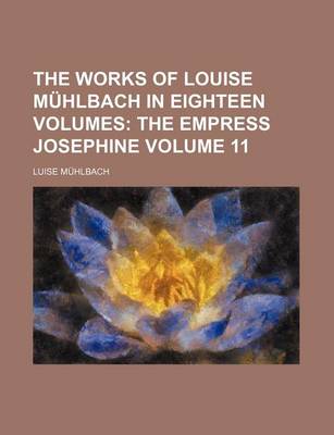 Book cover for The Works of Louise Muhlbach in Eighteen Volumes Volume 11; The Empress Josephine