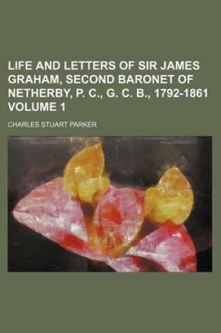 Cover of Life and Letters of Sir James Graham, Second Baronet of Netherby, P. C., G. C. B., 1792-1861 Volume 1