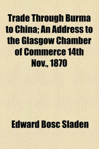 Cover of Trade Through Burma to China; An Address to the Glasgow Chamber of Commerce 14th Nov., 1870