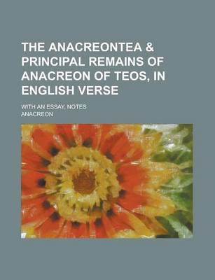 Book cover for The Anacreontea & Principal Remains of Anacreon of Teos, in English Verse; With an Essay, Notes